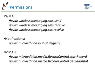 P Permissions WMA: javax.wireless.messaging.sms.send javax.wireless.messaging.sms.receive javax.wireless.messaging.cbs.receive Notifications: javax.microedition.io.PushRegistry MMAPI: javax.microedition.media.RecordControl.startRecord javax.microedition.media.RecordControl.getSnapshot 