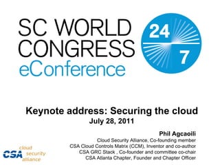 Keynote address: Securing the cloudJuly 28, 2011 Phil Agcaoili Cloud Security Alliance, Co-founding member CSA Cloud Controls Matrix (CCM), Inventor and co-author CSA GRC Stack , Co-founder and committee co-chair CSA Atlanta Chapter, Founder and Chapter Officer 