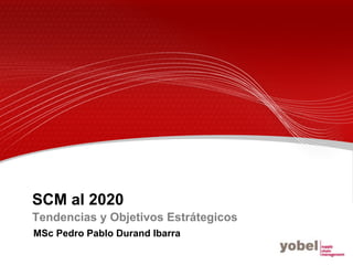 SCM al 2020
Tendencias y Objetivos Estrátegicos
MSc Pedro Pablo Durand Ibarra
 