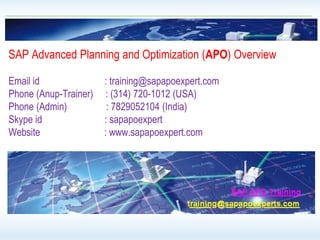 SAP Advanced Planning and Optimization (APO) Overview
Email id : training@sapapoexpert.com
Phone (Anup-Trainer) : (314) 720-1012 (USA)
Phone (Admin) : 7829052104 (India)
Skype id : sapapoexpert
Website : www.sapapoexpert.com
 