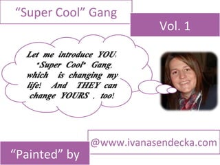 “ Super Cool” Gang Vol. 1 @www.ivanasendecka.com “ Painted” by Let me introduce YOU: “ Super Cool” Gang, which  is changing my life!  And  THEY can change YOURS , too! 