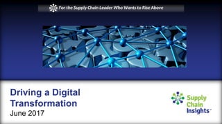 Driving a Digital
Transformation
June 2017
For the Supply Chain Leader Who Wants to Rise Above
 