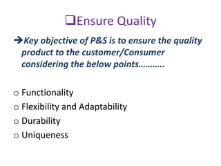 Ensure Quality
Key objective of P&S is to ensure the quality
product to the customer/Consumer
considering the below points………..
o Functionality
o Flexibility and Adaptability
o Durability
o Uniqueness
 
