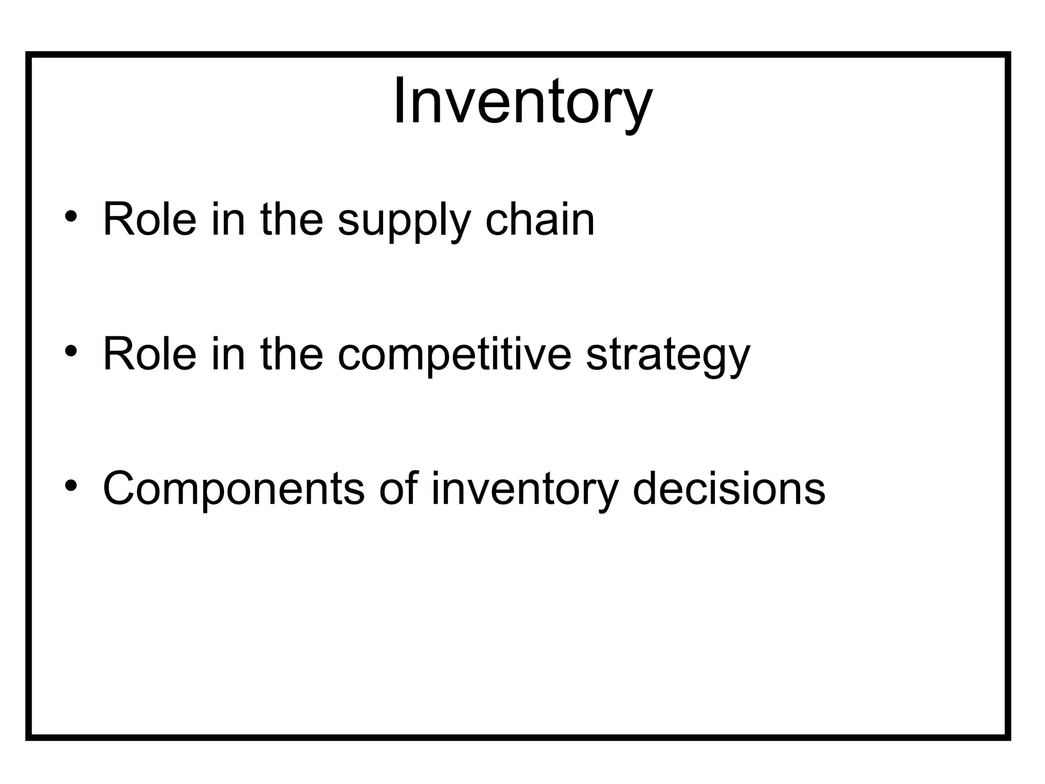 Inventory
• Role in the supply chain

• Role in the competitive strategy

• Components of inventory decisions
 