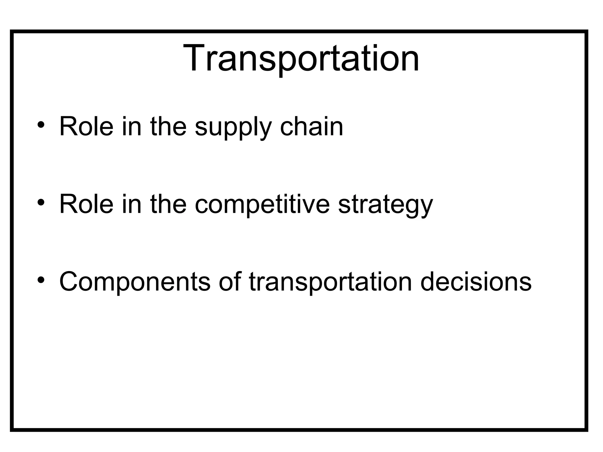 Transportation
• Role in the supply chain

• Role in the competitive strategy

• Components of transportation decisions
 