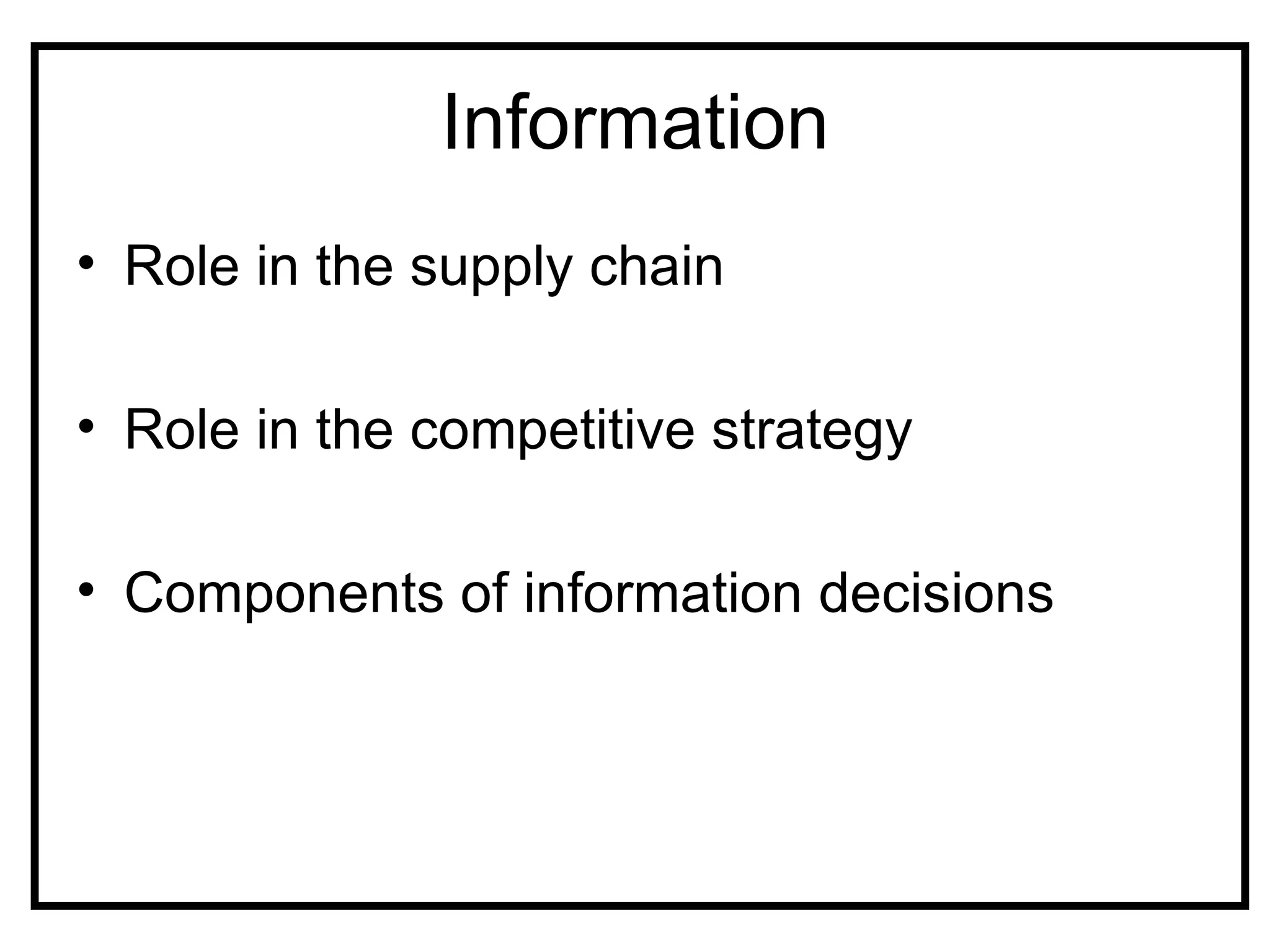 Information
• Role in the supply chain

• Role in the competitive strategy

• Components of information decisions
 