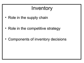 Inventory
• Role in the supply chain

• Role in the competitive strategy

• Components of inventory decisions
 