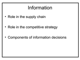 Information
• Role in the supply chain

• Role in the competitive strategy

• Components of information decisions
 