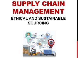 SUPPLY CHAIN
MANAGEMENT
ETHICAL AND SUSTAINABLE
SOURCING
 