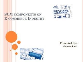 SCM COMPONENTS ON
E-COMMERCE INDUSTRY
Presented By:-
Gaurav Patil1
 