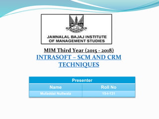 MIM Third Year (2015 - 2018)
INTRASOFT – SCM AND CRM
TECHNIQUES
Presenter
Name Roll No
Mufaddal Nullwala 15-I-131
 