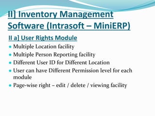 II] Inventory Management
Software (Intrasoft – MiniERP)
II a] User Rights Module
● Multiple Location facility
● Multiple Person Reporting facility
● Different User ID for Different Location
● User can have Different Permission level for each
module
● Page-wise right – edit / delete / viewing facility
 