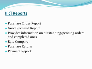 II c] Reports
● Purchase Order Report
● Good Received Report
● Provides information on outstanding/pending orders
and completed ones
● Rate Compare
● Purchase Return
● Payment Report
 