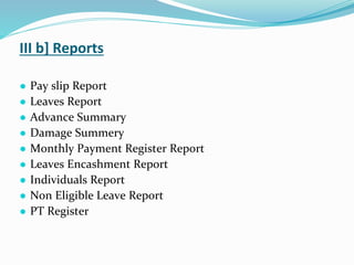 III b] Reports
● Pay slip Report
● Leaves Report
● Advance Summary
● Damage Summery
● Monthly Payment Register Report
● Leaves Encashment Report
● Individuals Report
● Non Eligible Leave Report
● PT Register
 