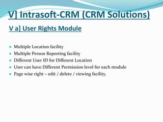 V] Intrasoft-CRM (CRM Solutions)
V a] User Rights Module
● Multiple Location facility
● Multiple Person Reporting facility
● Different User ID for Different Location
● User can have Different Permission level for each module
● Page wise right – edit / delete / viewing facility.
 