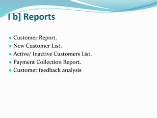 I b] Reports
● Customer Report.
● New Customer List.
● Active/ Inactive Customers List.
● Payment Collection Report.
● Customer feedback analysis
 