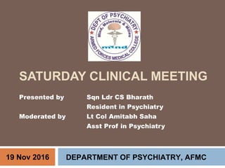 SATURDAY CLINICAL MEETING
Presented by Sqn Ldr CS Bharath
Resident in Psychiatry
Moderated by Lt Col Amitabh Saha
Asst Prof in Psychiatry
DEPARTMENT OF PSYCHIATRY, AFMC19 Nov 2016
 