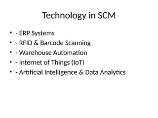 Technology in SCM
• - ERP Systems
• - RFID & Barcode Scanning
• - Warehouse Automation
• - Internet of Things (IoT)
• - Artificial Intelligence & Data Analytics
 