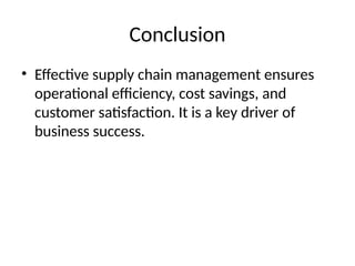 Conclusion
• Effective supply chain management ensures
operational efficiency, cost savings, and
customer satisfaction. It is a key driver of
business success.
 