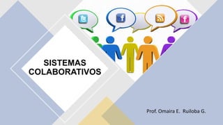 SISTEMAS
COLABORATIVOS
Prof. Omaira E. Ruiloba G.
 
