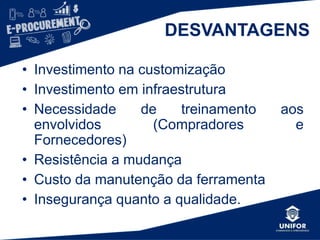 DESVANTAGENS
• Investimento na customização
• Investimento em infraestrutura
• Necessidade de treinamento aos
envolvidos (Compradores e
Fornecedores)
• Resistência a mudança
• Custo da manutenção da ferramenta
• Insegurança quanto a qualidade.
 