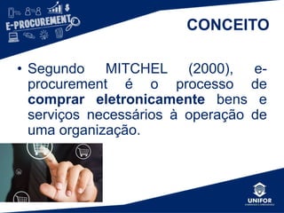 CONCEITO
• Segundo MITCHEL (2000), e-
procurement é o processo de
comprar eletronicamente bens e
serviços necessários à operação de
uma organização.
 