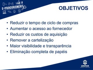 OBJETIVOS
• Reduzir o tempo de ciclo de compras
• Aumentar o acesso ao fornecedor
• Reduzir os custos de aquisição
• Remover a cartelização
• Maior visibilidade e transparência
• Eliminação completa de papéis
 