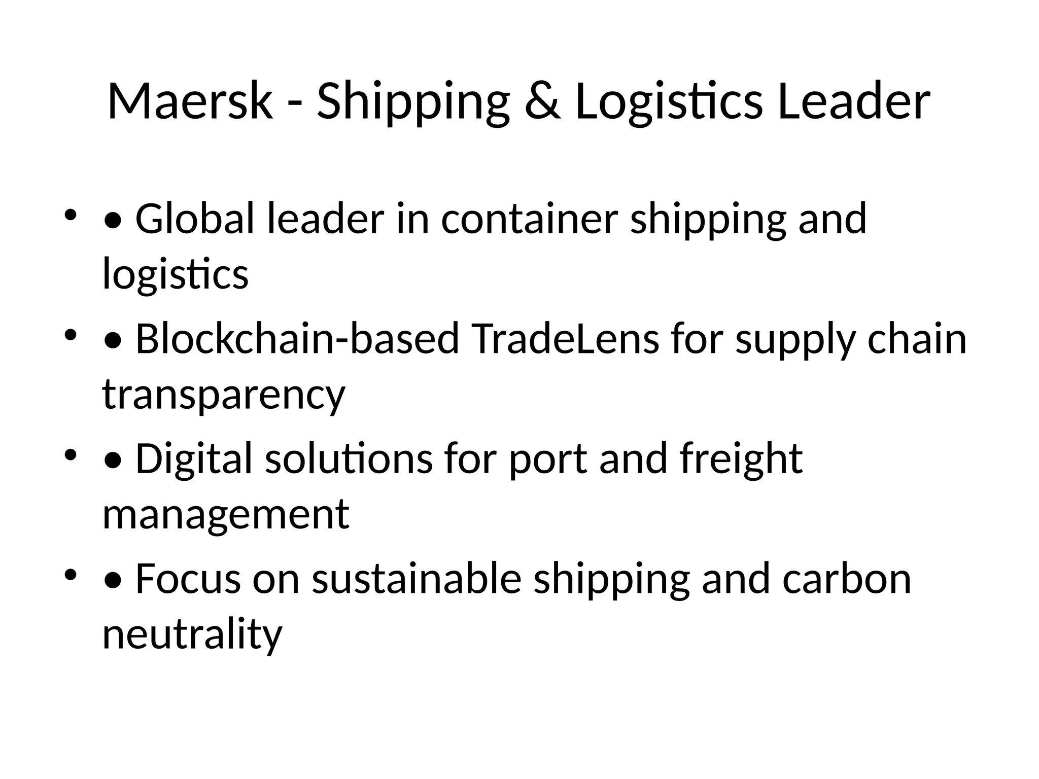 Maersk - Shipping & Logistics Leader
• • Global leader in container shipping and
logistics
• • Blockchain-based TradeLens for supply chain
transparency
• • Digital solutions for port and freight
management
• • Focus on sustainable shipping and carbon
neutrality
 