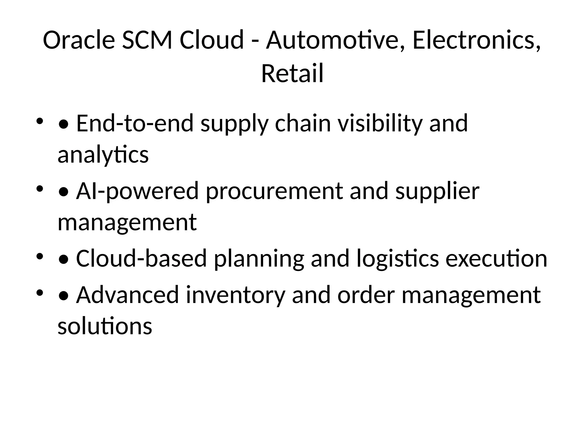 Oracle SCM Cloud - Automotive, Electronics,
Retail
• • End-to-end supply chain visibility and
analytics
• • AI-powered procurement and supplier
management
• • Cloud-based planning and logistics execution
• • Advanced inventory and order management
solutions
 