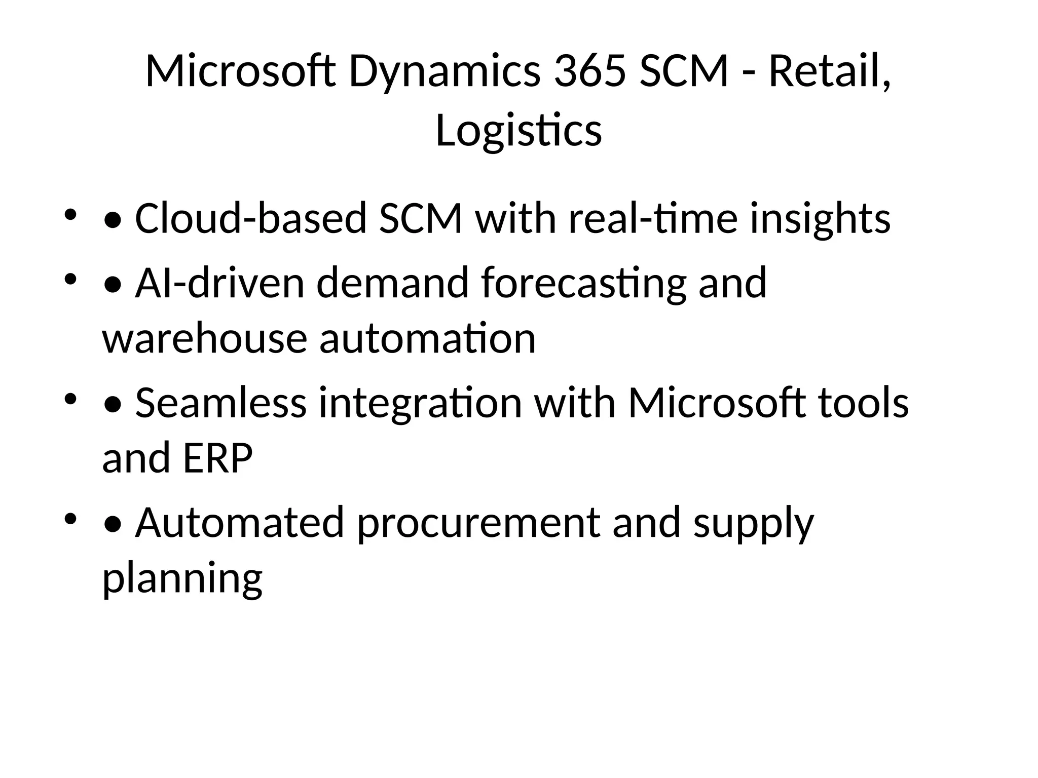 Microsoft Dynamics 365 SCM - Retail,
Logistics
• • Cloud-based SCM with real-time insights
• • AI-driven demand forecasting and
warehouse automation
• • Seamless integration with Microsoft tools
and ERP
• • Automated procurement and supply
planning
 