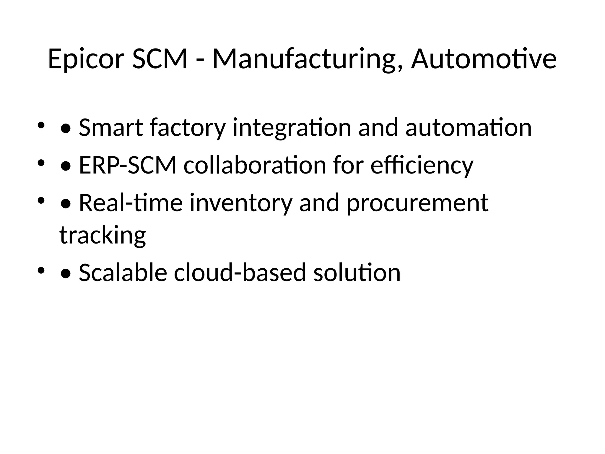 Epicor SCM - Manufacturing, Automotive
• • Smart factory integration and automation
• • ERP-SCM collaboration for efficiency
• • Real-time inventory and procurement
tracking
• • Scalable cloud-based solution
 