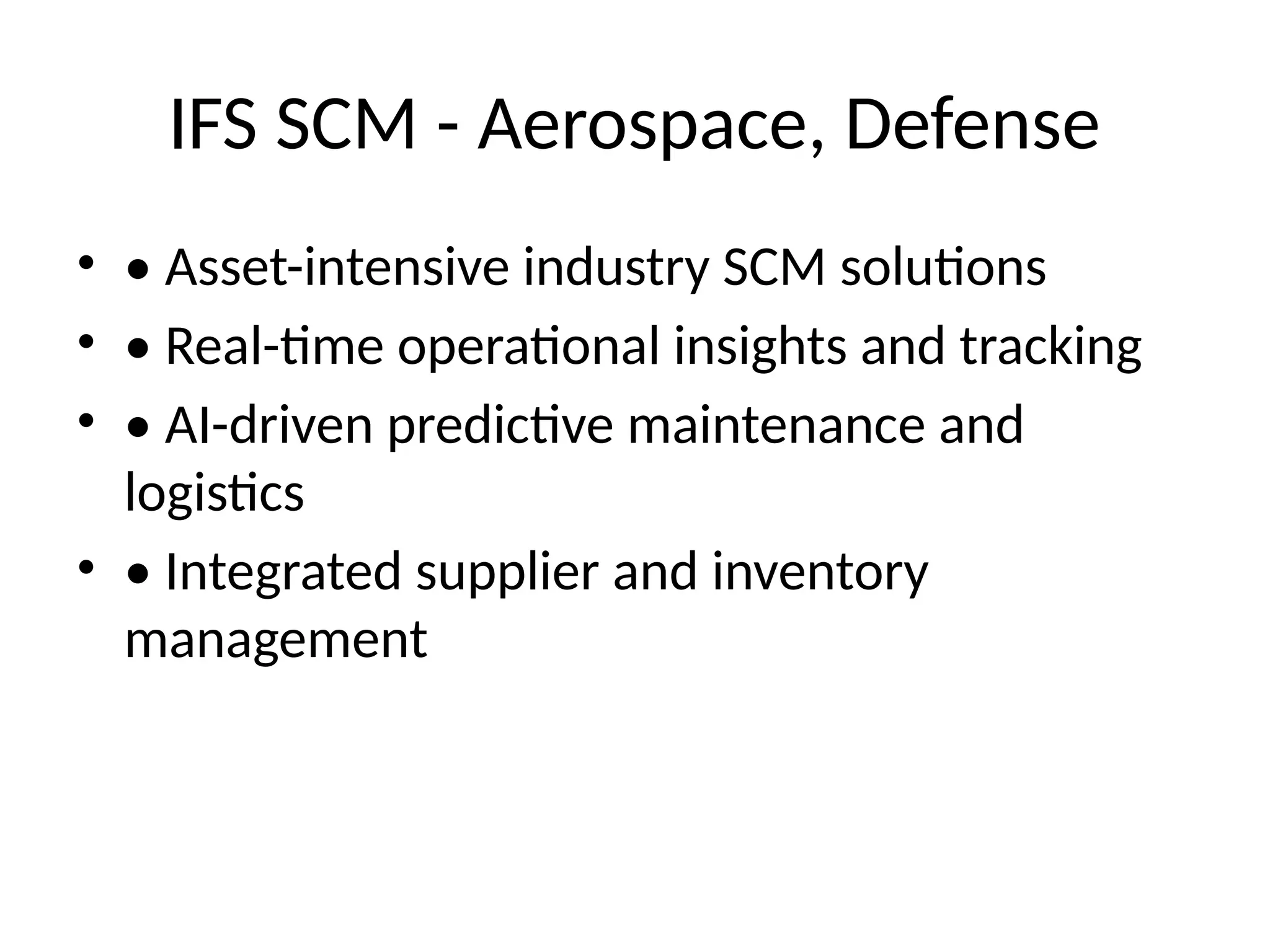 IFS SCM - Aerospace, Defense
• • Asset-intensive industry SCM solutions
• • Real-time operational insights and tracking
• • AI-driven predictive maintenance and
logistics
• • Integrated supplier and inventory
management
 