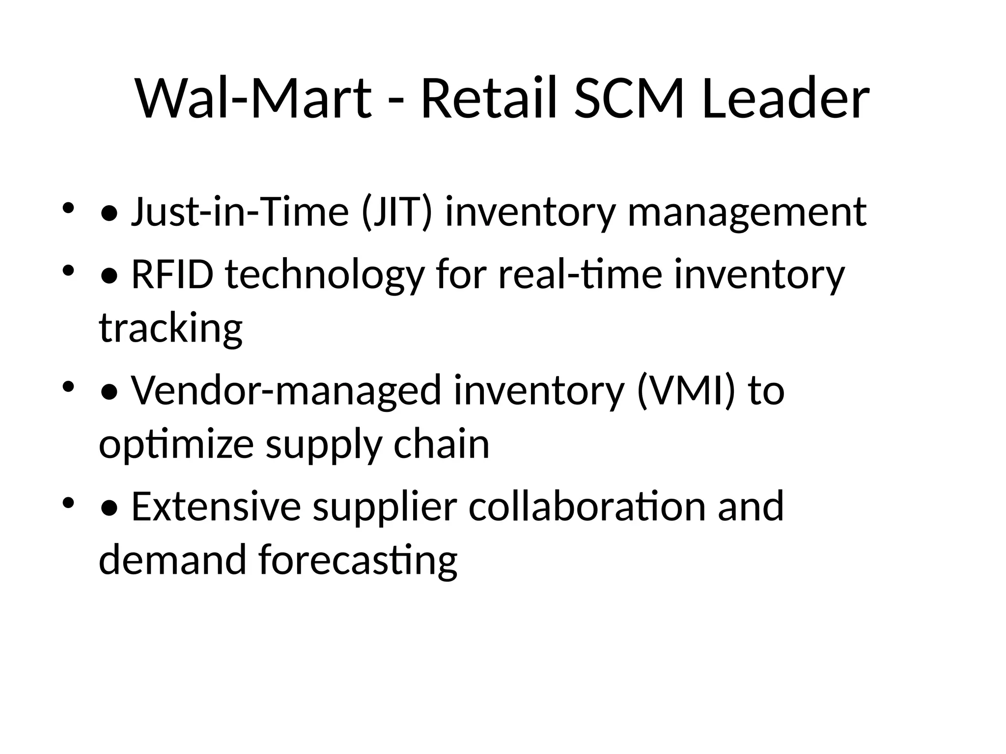 Wal-Mart - Retail SCM Leader
• • Just-in-Time (JIT) inventory management
• • RFID technology for real-time inventory
tracking
• • Vendor-managed inventory (VMI) to
optimize supply chain
• • Extensive supplier collaboration and
demand forecasting
 