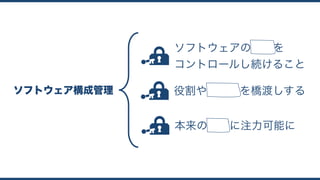 ソフトウェア構成管理
ソフトウェアの変更を 
コントロールし続けること
役割や成果物を橋渡しする
本来の責務に注力可能に
 