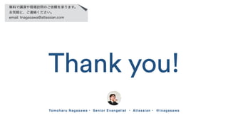 Thank you!
Tomoharu Nagasawa • Senior Evangelist • Atlassian • @tnagasawa
無料で講演や現場訪問のご依頼を承ります。
お気軽に、ご連絡ください。
email: tnagasawa@atlassian.com
 
