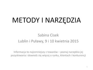 METODY I NARZĘDZIA
Sabina Cisek
Lublin i Puławy, 9 i 10 kwietnia 2015
Informacja to najcenniejszy z towarów – poznaj narzędzia jej
pozyskiwania i dowiedz się więcej o rynku, klientach i konkurencji
1
 
