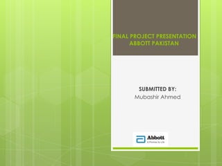 FINAL PROJECT PRESENTATION
      ABBOTT PAKISTAN




       SUBMITTED BY:
      Mubashir Ahmed
 