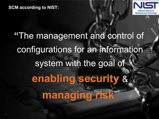 “The management and control of
configurations for an information
system with the goal of
enabling security &
managing risk”
SCM according to NIST: