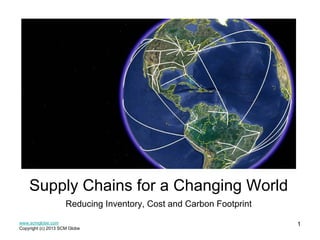 Supply Chains for a Changing World
Reducing Inventory, Cost and Carbon Footprint
www.scmglobe.com
Copyright (c) 2013 SCM Globe

1

 