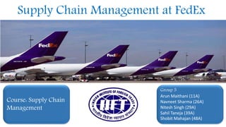 Group 5
Arun Maithani (11A)
Navneet Sharma (26A)
Nitesh Singh (29A)
Sahil Taneja (39A)
Shobit Mahajan (48A)
Course: Supply Chain
Management
Supply Chain Management at FedEx
 