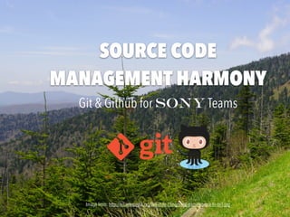 SOURCE CODE
MANAGEMENT HARMONY
Git & Github for Sony Teams
Image from: http://en.wikipedia.org/wiki/File:Clingmans-dome-spruce-ﬁr-tn1.jpg
 