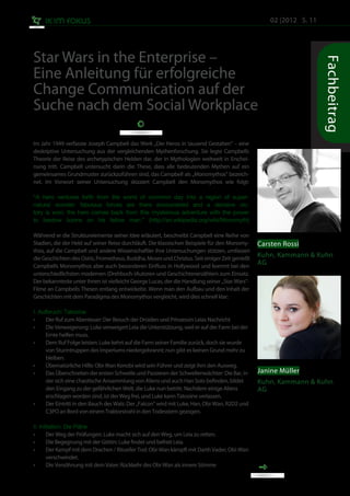 02 |2012 S. 11




Star Wars in the Enterprise –




                                                                                                                      Fachbeitrag
Eine Anleitung für erfolgreiche
Change Communication auf der
Suche nach dem Social Workplace

Im Jahr 1949 verfasste Joseph Campbell das Werk „Der Heros in tausend Gestalten” – eine
deskriptive Untersuchung aus der vergleichenden Mythenforschung. Sie legte Campbells
Theorie der Reise des archetypischen Helden dar, der in Mythologien weltweit in Erschei-
nung tritt. Campbell untersucht darin die These, dass alle bedeutenden Mythen auf ein
gemeinsames Grundmuster zurückzuführen sind, das Campbell als „Monomythos" bezeich-
net. Im Vorwort seiner Untersuchung skizziert Campbell den Monomythos wie folgt:

“A hero ventures forth from the world of common day into a region of super-
natural wonder: fabulous forces are there encountered and a decisive vic-
tory is won: the hero comes back from this mysterious adventure with the power
to bestow boons on his fellow man.” (http://en.wikipedia.org/wiki/Monomyth)

Während er die Strukturelemente seiner Idee erläutert, beschreibt Campbell eine Reihe von
Stadien, die der Held auf seiner Reise durchläuft. Die klassischen Beispiele für den Monomy-     Carsten Rossi
thos, auf die Campbell und andere Wissenschaftler ihre Untersuchungen stützen, umfassen
die Geschichten des Osiris, Prometheus, Buddha, Moses und Christus. Seit einiger Zeit genießt
                                                                                                 Kuhn, Kammann & Kuhn
Campbells Monomythos aber auch besonderen Einfluss in Hollywood und kommt bei den
                                                                                                 AG
unterschiedlichsten modernen (Drehbuch-)Autoren und Geschichtenerzählern zum Einsatz.
Der bekannteste unter ihnen ist vielleicht George Lucas, der die Handlung seiner „Star Wars"-
Filme an Campbells Thesen entlang entwickelte. Wenn man den Aufbau und den Inhalt der
Geschichten mit dem Paradigma des Monomythos vergleicht, wird dies schnell klar:

I. Aufbruch: Tatooine	
•	    Der Ruf zum Abenteuer: Der Besuch der Droiden und Prinzessin Leias Nachricht
•	    Die Verweigerung: Luke verweigert Leia die Unterstützung, weil er auf der Farm bei der 	
	     Ernte helfen muss.
•	    Dem Ruf Folge leisten: Luke kehrt auf die Farm seiner Familie zurück, doch sie wurde 	 	
	     von Sturmtruppen des Imperiums niedergebrannt; nun gibt es keinen Grund mehr zu 	
	     bleiben.
•	    Übernatürliche Hilfe: Obi-Wan Kenobi wird sein Führer und zeigt ihm den Ausweg.
•	    Das Überschreiten der ersten Schwelle und Passieren der Schwellenwächter: Die Bar, in 	    Janine Müller
	     der sich eine chaotische Ansammlung von Aliens und auch Han Solo befinden, bildet 		       Kuhn, Kammann & Kuhn
	     den Eingang zu der gefährlichen Welt, die Luke nun betritt. Nachdem einige Aliens 		       AG
	     erschlagen worden sind, ist der Weg frei, und Luke kann Tatooine verlassen.
•	    Der Eintritt in den Bauch des Wals: Der „Falcon" wird mit Luke, Han, Obi-Wan, R2D2 und 	
	     C3PO an Bord von einem Traktorstrahl in den Todesstern gezogen.

II. Initiation: Die Pläne
•	     Der Weg der Prüfungen: Luke macht sich auf den Weg, um Leia zu retten.
•	     Die Begegnung mit der Göttin: Luke findet und befreit Leia.
•	     Der Kampf mit dem Drachen / Ritueller Tod: Obi-Wan kämpft mit Darth Vader; Obi-Wan 	
	      verschwindet.
•	     Die Versöhnung mit dem Vater: Rückkehr des Obi-Wan als innere Stimme
 