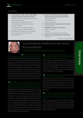 02 |2012 S. 8


Checkliste
  1.	   Voraussetzung: CEO, Board, Geschäfts-		                2.	     Kultur und Prozesse auf Vernetzung, 		
  	     führung übernimmt Schirmherrschaft                     	       Wissensteilung und Dialog ausrichten
  •	    Definition der Vision, Zielsetzung, Governance, 	 	    •	      Mitarbeiterführung
  	     Betriebsvereinbarungen                                 •	      Personalprozesse
  •	    Führungskräfte abholen, motivieren                     •	      Zielvereinbarungen
  	     o Führungskräfte-Commitment erzielen                   3.	     Social Intranet/ Arbeitsplatz der Zukunft
  	     o Nutzen vermitteln                                    •	      Nutzung fördern
  	     o Training für kommunikative Aufgaben                  4.	     Mitarbeiter abholen, motivieren!
  	     o Support zur praxisnahen Unterstützung                •	      Nutzen vermitteln
  •	    Management als Teamprozess – vertrauens-		             •	      Training
  	     volle Zusammenarbeit im Querschnitt 			                •	      Support zur praxisnahen Unterstützung
  	     der Fachbereiche                                       5.	     Monitoring und Performance-Steuerung
                                                               •	      Monitoren
                                                               	                         © MCCM Consulting GmbH, 2012



                            Social Media als Plattform für die Interne
                            Kommunikation
                            Interview mit Dr. Carsten Tessmer von der Hansgrohe AG.




                                                                                                                            Interview
                           ? Welche Social Media Tools set-     ? Inwieweit stärken die Social Media-Kanäle in der
zen Sie aktuell ein und welche Ziele verfolgen Sie damit?      Mitarbeiterkommunikation die Zusammengehörigkeit
In der Internen Kommunikation setzen wir zur Zeit auf Basis    und Identifikation mit dem Unternehmen?
von Lotus Connections eine Plattform ein, die der bei Hans-    Die Identifikation unserer Belegschaft mit Hansgrohe ist
grohe sehr stark dialogorientierten Kommunikationskultur       ohnehin außergewöhnlich hoch, wie unsere letzte Mitar-
Rechnung trägt. Ziel ist es zum einen, auf diesem Weg die      beiterumfrage noch einmal bestätigt hat. Dass wir durch
Interne Kommunikation per E-Mail deutlich zurückzufah-         unsere Social Media-Plattform für einen besseren Infor-
ren. Zum anderen wollen wir die Vernetzung untereinander       mationsfluss, eine größere Transparenz, eine stärkere
verstärken. Dies betrifft vor allem den Austausch zwischen     Vernetzung und mehr Dialog sorgen, wird Zusammen-
der Unternehmenszentrale und unseren 38 Tochtergesell-         halt und Identifikation sicher stärken.
schaften rund um den Globus, aber auch die Kommunikation
der Tochtergesellschaften untereinander. Zum dritten wollen      ? Ist das Aufkommen von Social Media für die Inter-
wir dadurch auch den Wissenstransfer innerhalb der Hans-       ne Kommunikation Fluch oder Segen?
grohe Gruppe verbessern und auf eine breitere Basis stellen.   Eindeutig ein Segen, wie auch die positive Resonanz
                                                               zeigt, auf die die Plattform trifft. Denn das E-Mail-Auf-
  ? Wie akzeptieren die Mitarbeiter diese Kommunika-           kommen nimmt ab, und damit wird auch die eher unbe-
tionsform eines teils familiengeführten Unternehmens?          friedigende Einbahnstraßen-Kommunikation weniger.
Steht diese der persönlichen Kommunikation, die man von        Stattdessen gibt es mehr Dialog, mehr Austausch, mehr
solch einem Unternehmen erwartet, nicht entgegen?              Know-how-Transfer und damit mehr Nutzen für die täg-
Natürlich spielt die persönliche Kommunikation eine wich-      liche Arbeit.
tige Rolle, sie ist aber in einem Unternehmen mit rund 3.300
Mitarbeiterinnen und Mitarbeitern in 38 Ländern rund um            ?Gemäß dem Sprichwort „Wissen ist Macht“ bleibt
den Globus nicht immer möglich. Zudem steht unsere Platt-      so manch einer noch immer gern auf seinem Know-
form ganz im Zeichen des Dialogs, der ganz wesentlicher        how sitzen. Wie sind Ihre Erfahrungen bei Hansgrohe
Teil unserer Kommunikationskultur ist. Gegenüber der Kom-      damit?
munikation per Mail ein ganz klarer Fortschritt, was auch      Wir bei Hansgrohe setzen eher auf die „Macht des Mitwis-
die hohe Akzeptanz der Plattform bei unseren Mitarbeite-       sens“. Natürlich ist die Bereitschaft, Know-how zu teilen,
rinnen und Mitarbeitern erklärt. Dies hat auch damit zu tun,   je nach Perönlichkeit unterschiedlich stark ausgeprägt.
dass durch die persönlichen Profile mit Bildern und Angaben    Unterm Strich wird unsere Plattform aber für mehr Trans-
zur Person, die auch über das rein Berufliche hinausgehen      parenz sorgen und es damit auch schwieriger machen,
können, die Kommunikation aus der sonst häufig anzutref-       Wissen zurückzuhalten.
fenden Anonymität herausgeholt wird.
 