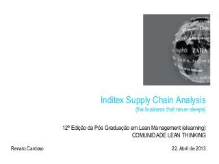 Inditex Supply Chain Analysis
(the business that never sleeps)
12ª Edição da Pós Graduação em Lean Management (elearning)
COMUNIDADE LEAN THINKING
22, Abril de 2013
1
Renato Cardoso
 