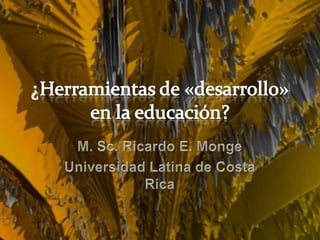 ¿Herramientas de «desarrollo» en la educación? M. Sc. Ricardo E. Monge Universidad Latina de Costa Rica 
