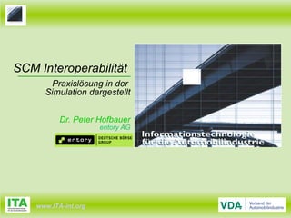 SCM Interoperabilität
       Praxislösung in der
      Simulation dargestellt


           Dr. Peter Hofbauer
                      entory AG




    www.ITA-int.org
 