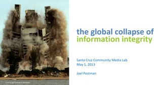 the global collapse of
information integrity
Santa Cruz Community Media Lab
May 1, 2013
Joel Postman
© 2013 Joel Postman & Socialized
 