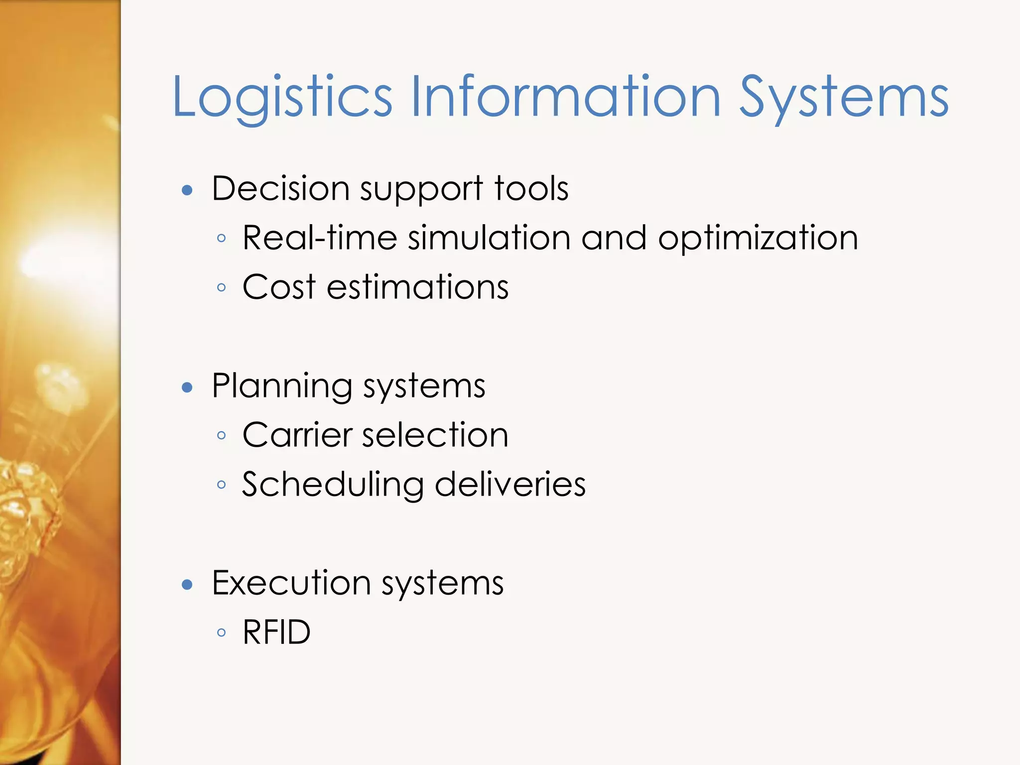 Logistics Information Systems
 Decision support tools
◦ Real-time simulation and optimization
◦ Cost estimations
 Planning systems
◦ Carrier selection
◦ Scheduling deliveries
 Execution systems
◦ RFID
 