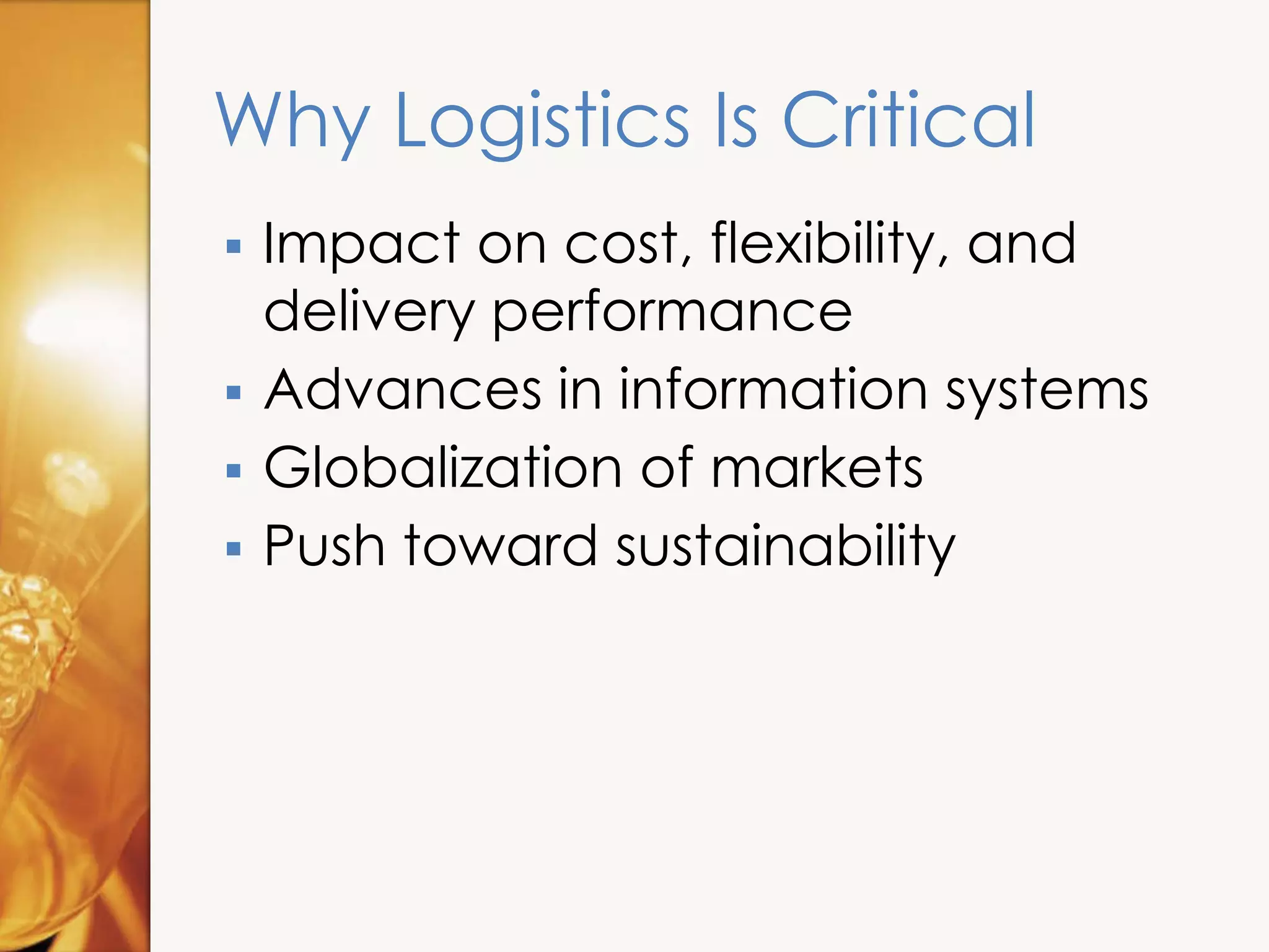 Why Logistics Is Critical
 Impact on cost, flexibility, and
delivery performance
 Advances in information systems
 Globalization of markets
 Push toward sustainability
 