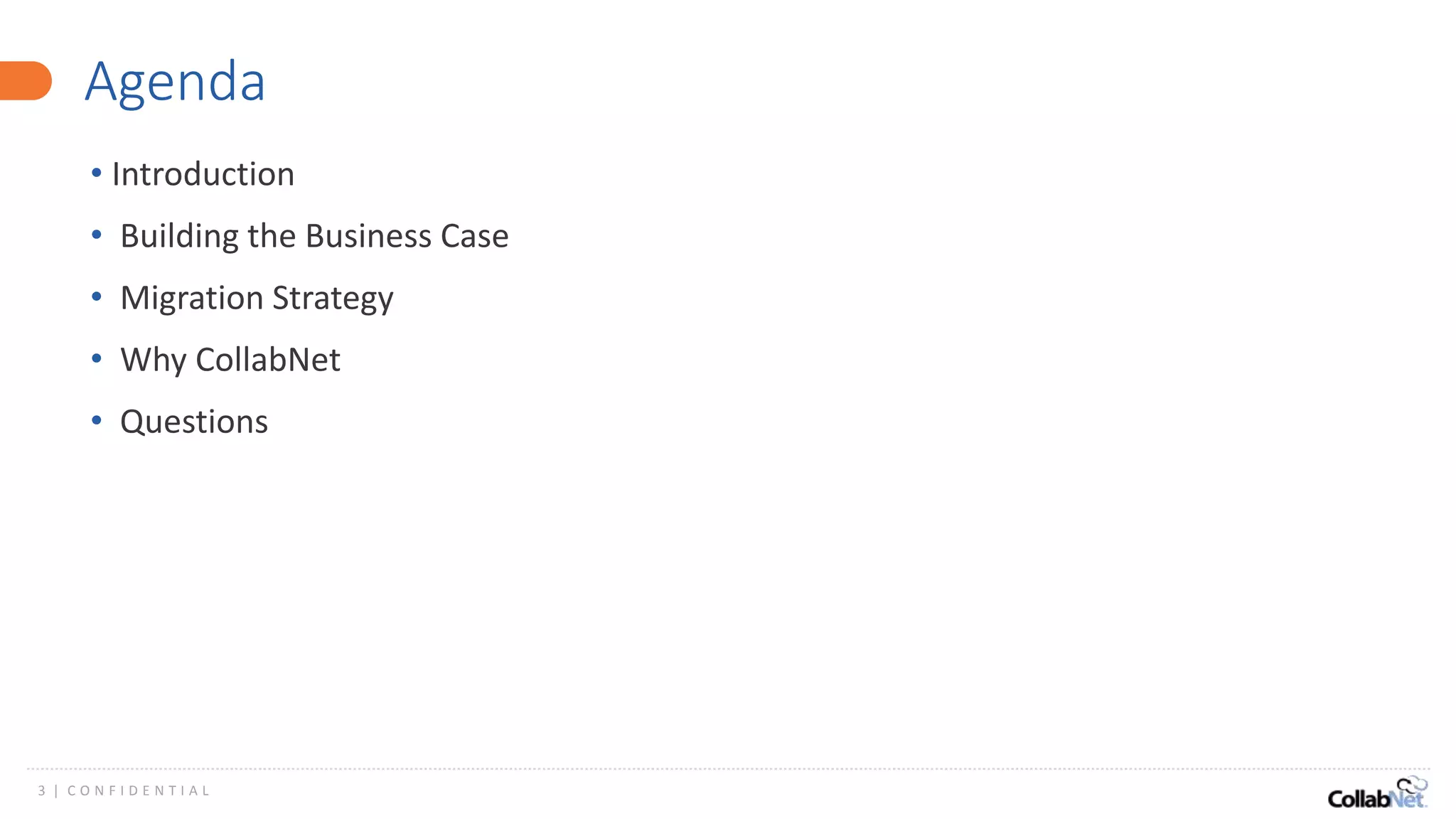 3 | C O N F I D E N T I A L
Agenda
• Introduction
• Building the Business Case
• Migration Strategy
• Why CollabNet
• Questions
 